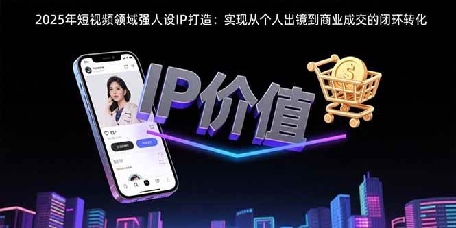 （15599期）2025年短视频领域人设IP打造：实现从个人出镜到商业成交的闭环转化-领学通