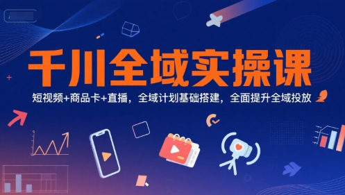千川全域实操课，短视频+商品卡+直播，全域计划基础搭建，全面提升全域投放-领学通