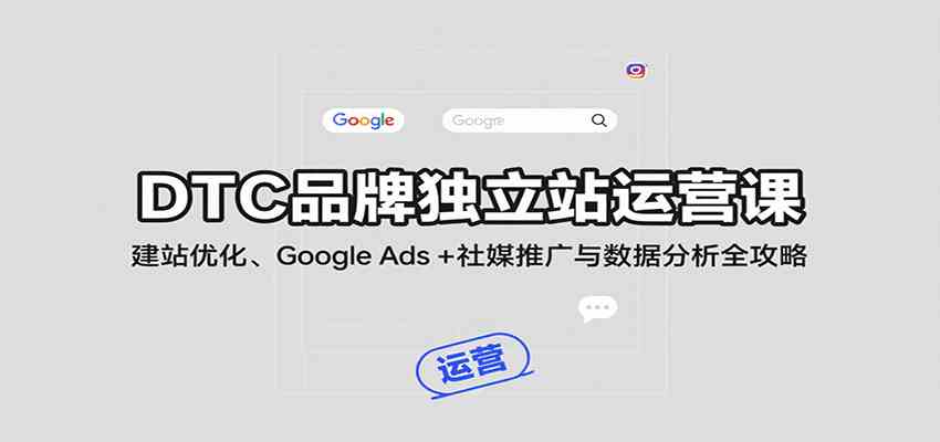 DTC品牌独立站运营课：建站优化、Google Ads + 社媒推广与数据分析全攻略-领学通
