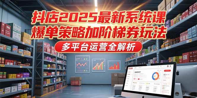 （15214期）抖店2025最新系统课，爆单策略加阶梯券玩法，多平台运营全解析-领学通