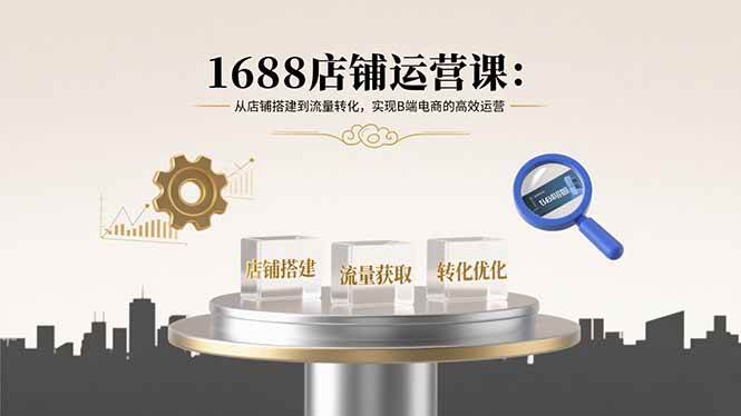 （15898期）1688店铺运营课：从店铺搭建到流量转化，实现B端电商的高效运营-领学通
