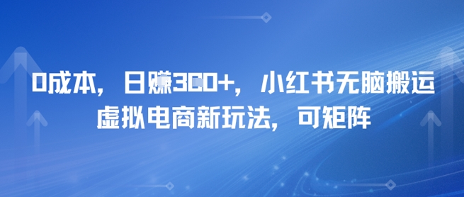 0成本，日入3张+，小红书无脑搬运，虚拟电商新玩法，可矩阵-领学通