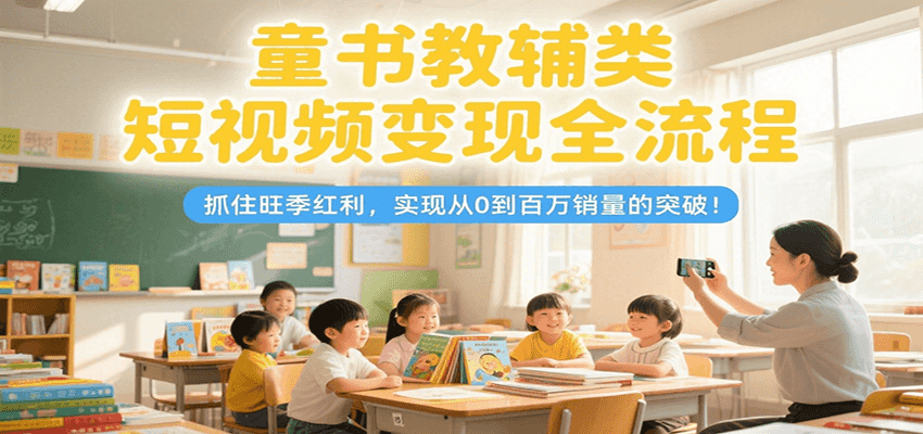 童书教辅类短视频变现全流程，抓住旺季红利，实现从0到百万销量的突破！-领学通