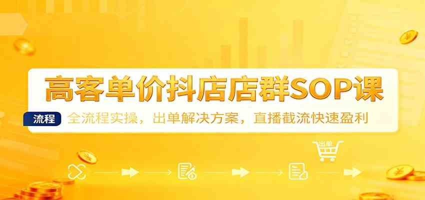 高客单价抖店店群SOP课:全流程实操,出单解决方案,直播截流快速盈利-领学通