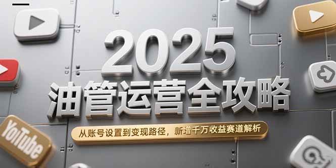 （15232期）2025油管运营全攻略，从账号设置到变现路径，新增千万收益赛道解析-领学通