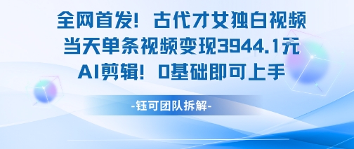 全网首发！古代才女独白视频，当天单条视频变现1k，AI剪辑0基础即可上手-领学通