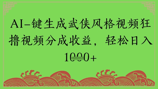 AI一键生成武侠风格视频狂撸视频分成收益，轻松日入多张-领学通