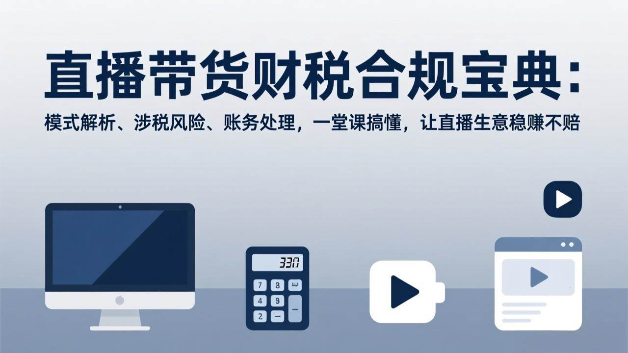 （17354期）直播带货财税合规宝典：模式解析、涉税风险、账务处理，一堂课搞懂，让直播生意稳赚不赔-领学通