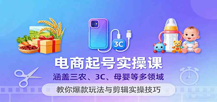 电商起号实操课，涵盖三农、3C、母婴等多领域，教你爆款玩法与剪辑实操技巧-领学通