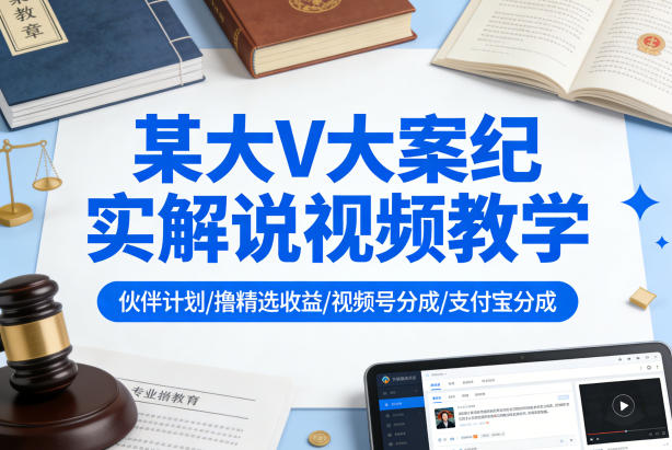 某大V大案纪实解说视频教学,可做伙伴计划、撸精选收益,视频号和支付宝分成计划均可-领学通