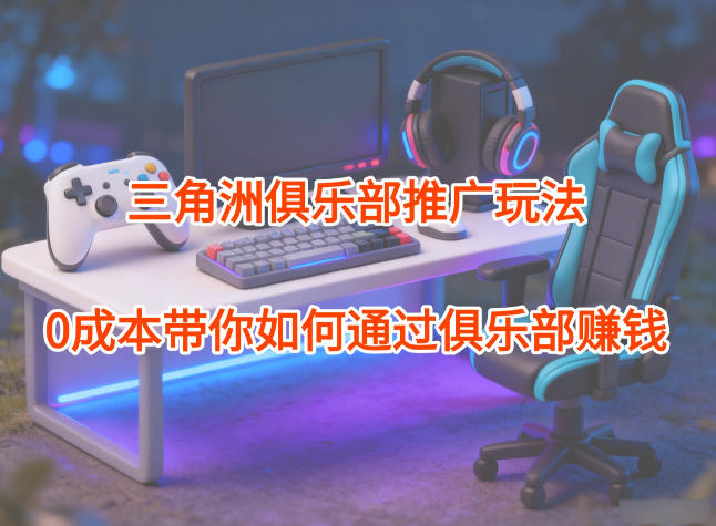 项目拆解:三角洲俱乐部推广玩法,0成本带你如何通过俱乐部賺钱-领学通