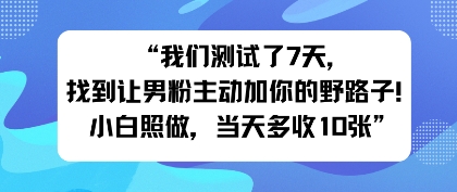 我们测试了7天,找到让男粉主动加你的野路子!小白照做,当天收益多张-领学通