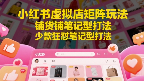 小红书虚拟店矩阵玩法，铺货铺笔记型打法，少款狂怼笔记型打法（更新）-领学通