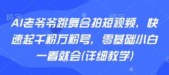 AI老爷爷跳舞合拍短视频，快速起千粉万粉号，零基础小白一看就会(详细教学)-领学通