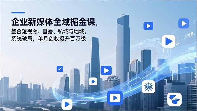 （16896期）企业新媒体全域掘金课，整合短视频、直播、私域与地域，系统破局，单月创收提升百万级-领学通