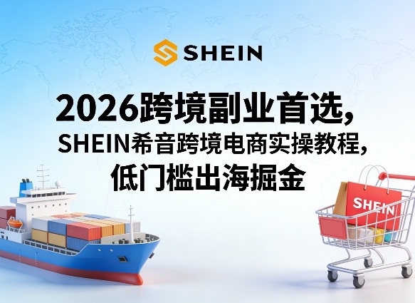2026跨境副业首选，SHEIN希音跨境电商实操教程，低门槛出海掘金-领学通