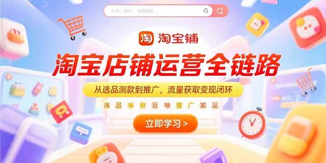 （15316期）淘宝店铺运营全链路，从选品测款到推广，流量获取变现闭环-领学通