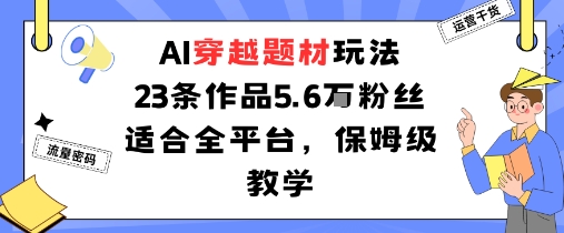 AI穿越题材玩法：23条作品收获5.6W粉丝适合全平台，保姆级教学-领学通