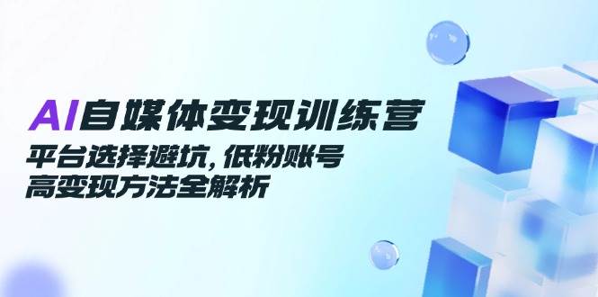 AI自媒体变现训练营，平台选择避坑，低粉账号高变现方法全解析-领学通