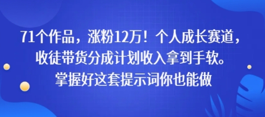 71个作品，涨粉12W！个人成长赛道，收徒带货分成计划收入拿到手软，掌握好这套提示词你也能做-领学通