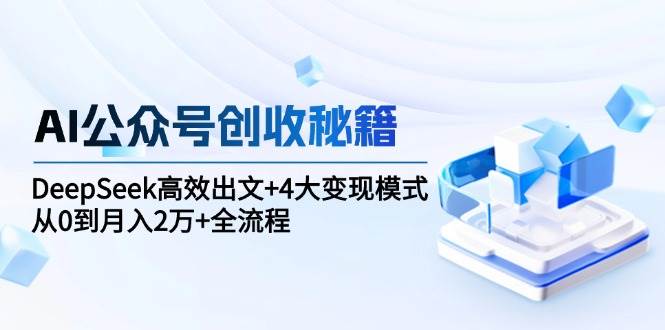 （15047期）AI公众号创收秘籍：DeepSeek高效出文+4大变现模式，从0到月入2万+全流程-领学通
