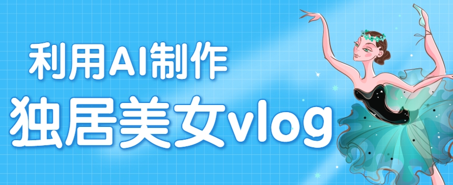 利用AI制作独居美女vlog短视频，零门槛轻松做爆款，22条作品涨粉33万-领学通