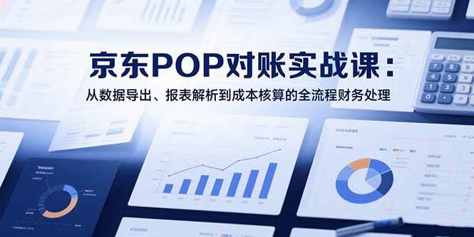 （15447期）2025京东POP对账实战课：从数据导出、报表解析到成本核算的全流程财务处理-领学通