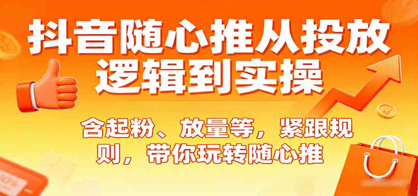 抖音随心推从投放逻辑到实操，含起粉、放量等，紧跟规则，带你玩转随心推-领学通