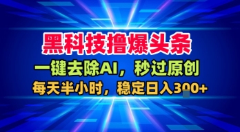 黑科技撸爆头条，一键去除AI，秒过原创，每天半小时，稳定日入3张+【揭秘】-领学通