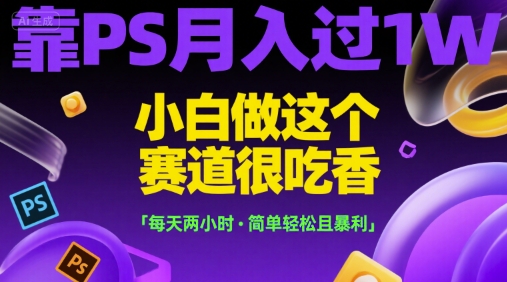 靠PS月入过1W，小白做这个赛道很吃香，每天两小时，简单轻松且暴利【揭秘】-领学通