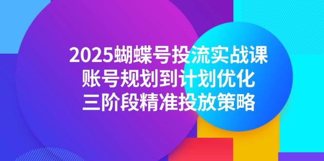 （14987期）2025蝴蝶号投流实战课，账号规划到计划优化，三阶段精准投放策略-领学通