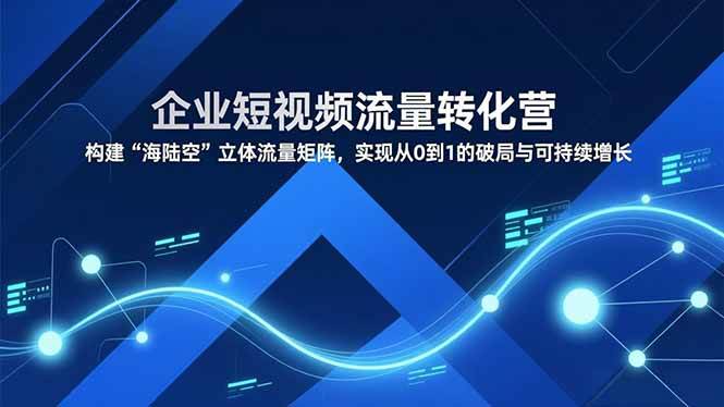 （16959期）企业短视频流量转化营，构建“海陆空”立体流量矩阵，实现从0到1的破局与可持续增长-领学通