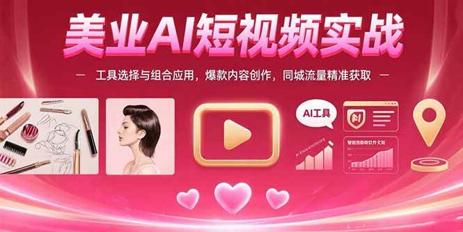 （15535期）美业AI短视频实战：工具选择与组合应用，爆款内容创作，同城流量精准获取-领学通