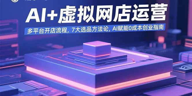 （15692期）AI+虚拟网店运营：多平台开店流程，7大选品方法论，AI赋能0成本创业指南-领学通