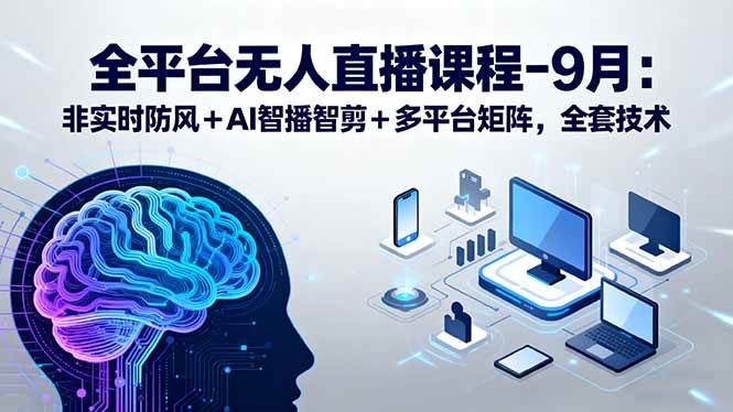 （15963期）全平台无人直播课程：非实时防风＋AI智播智剪＋多平台矩阵，9月全套技术-领学通