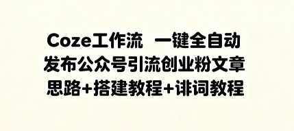 Coze工作流一键全自动发布公众号引流创业粉文章，思路+搭建教程+提示词教程-领学通