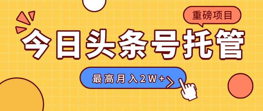（15905期）【头条号托管 】我提供视频，你发布，每天操作5分钟，最高躺赚1W+-领学通