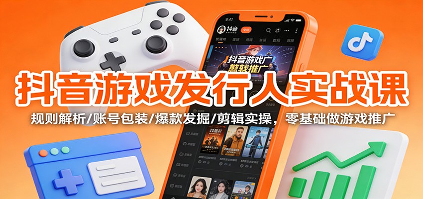 抖音游戏发行人实战课:规则解析/账号包装/爆款发掘 /剪辑实操,零基础做游戏推广-领学通