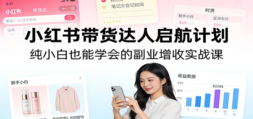 小红书带货达人启航计划:纯小白也能学会的副业增收实战课-领学通