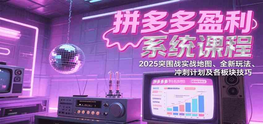拼多多盈利系统课：2025突围战实战地图、全新玩法、冲刺计划及各板块技巧（更新7月）-领学通