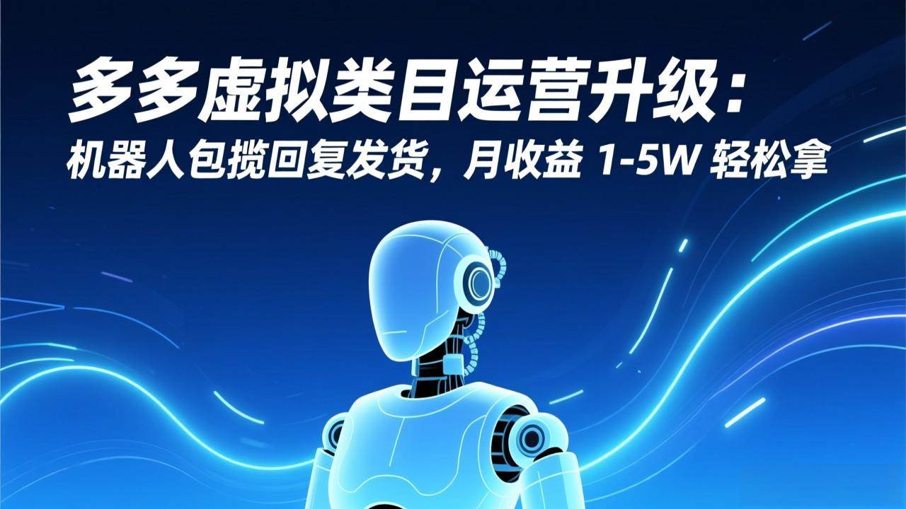 （17082期）多多虚拟类目运营升级：机器人包揽回复发货，月收益 1-5W 轻松拿-领学通