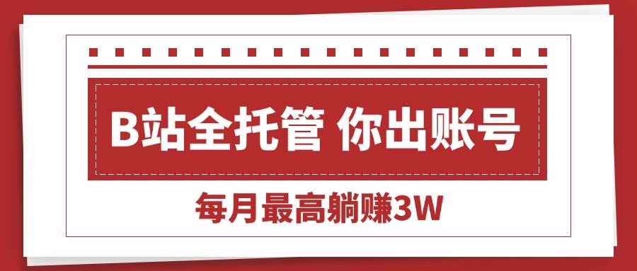 （15547期）【B站全程托管 】你出账号，我来运营，每月最高躺赚3W-领学通