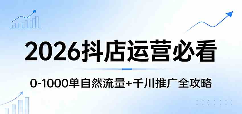 2026抖店运营必看：0-1000单自然流量+千川推广全攻略-领学通