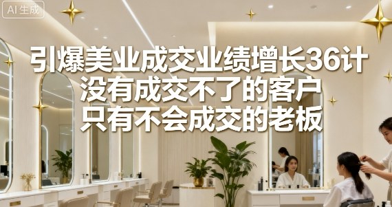 引爆美业成交业绩增长36计，没有成交不了的客户，只有不会成交的老板-领学通