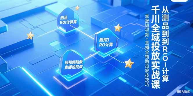 （15256期）千川全域投放实战课，从测品到ROI计算，掌握短视频+直播全链路投放技巧-领学通