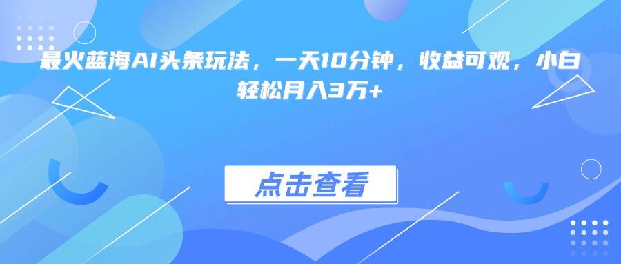 （15113期）最火蓝海AI头条玩法，一天10分钟，收益可观，小白轻松月入3万+-领学通