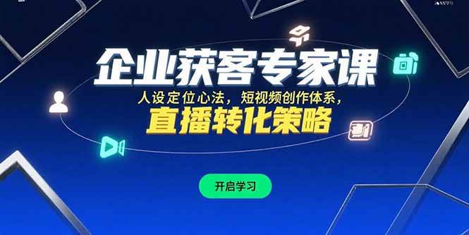 （15397期）企业获客专家课，人设定位心法，短视频创作体系，直播转化策略-领学通