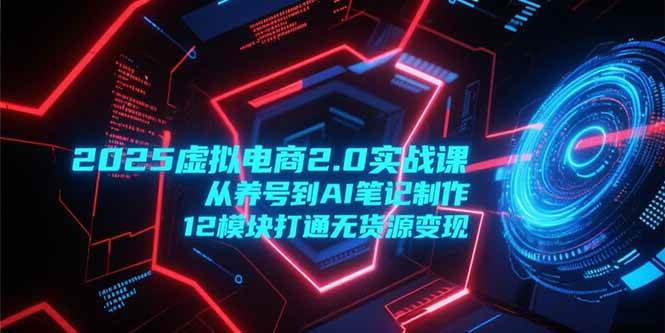 （15206期）2025虚拟电商2.0实战课，从养号到AI笔记制作，12模块打通无货源变现-领学通
