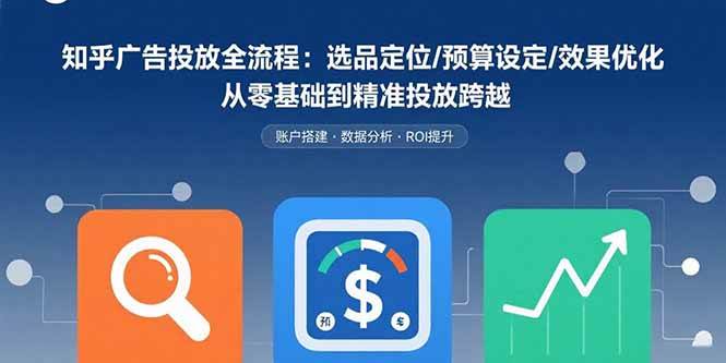 （15774期）知乎广告投放全流程：选品定位/预算设定/效果优化 从零基础到精准投放跨越-领学通