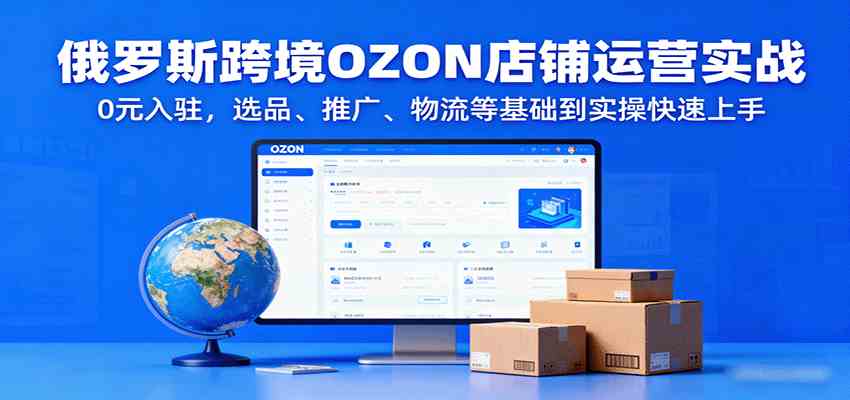 俄罗斯跨境OZON店铺运营实战，0元入驻，选品、推广、物流等基础到实操快速上手-领学通
